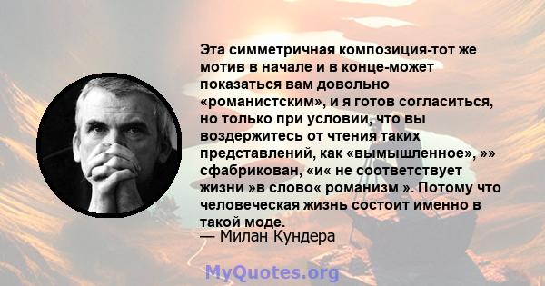 Эта симметричная композиция-тот же мотив в начале и в конце-может показаться вам довольно «романистским», и я готов согласиться, но только при условии, что вы воздержитесь от чтения таких представлений, как