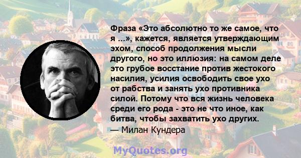 Фраза «Это абсолютно то же самое, что я ...», кажется, является утверждающим эхом, способ продолжения мысли другого, но это иллюзия: на самом деле это грубое восстание против жестокого насилия, усилия освободить свое