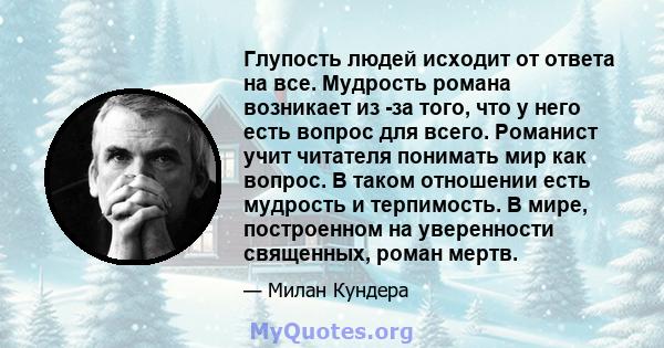 Глупость людей исходит от ответа на все. Мудрость романа возникает из -за того, что у него есть вопрос для всего.