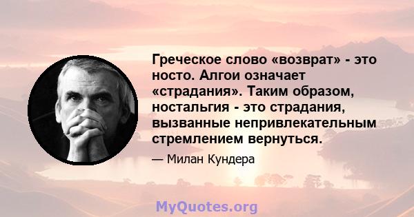 Греческое слово «возврат» - это носто. Алгои означает «страдания». Таким образом, ностальгия - это страдания, вызванные непривлекательным стремлением вернуться.