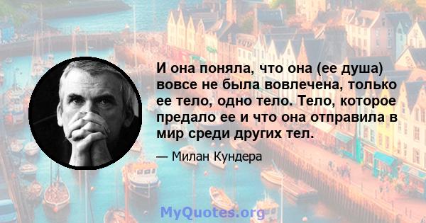 И она поняла, что она (ее душа) вовсе не была вовлечена, только ее тело, одно тело. Тело, которое предало ее и что она отправила в мир среди других тел.