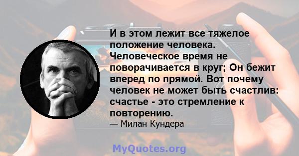 И в этом лежит все тяжелое положение человека. Человеческое время не поворачивается в круг; Он бежит вперед по прямой. Вот почему человек не может быть счастлив: счастье - это стремление к повторению.