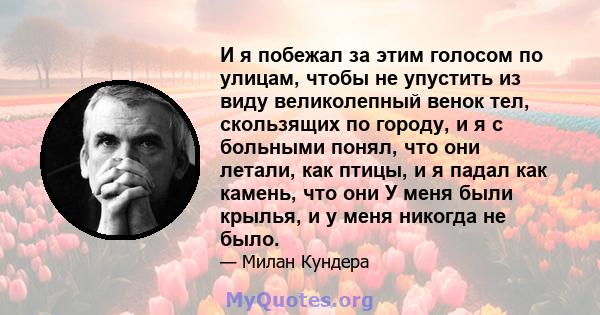 И я побежал за этим голосом по улицам, чтобы не упустить из виду великолепный венок тел, скользящих по городу, и я с больными понял, что они летали, как птицы, и я падал как камень, что они У меня были крылья, и у меня