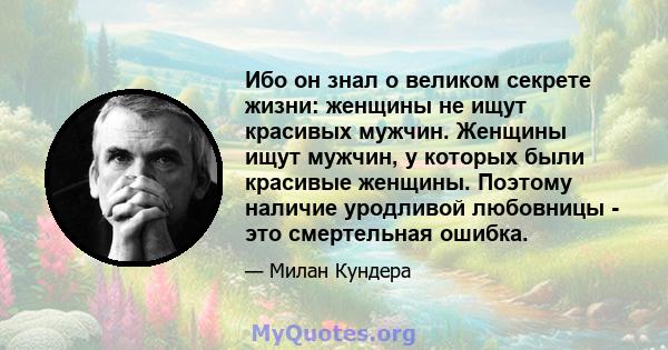 Ибо он знал о великом секрете жизни: женщины не ищут красивых мужчин. Женщины ищут мужчин, у которых были красивые женщины. Поэтому наличие уродливой любовницы - это смертельная ошибка.