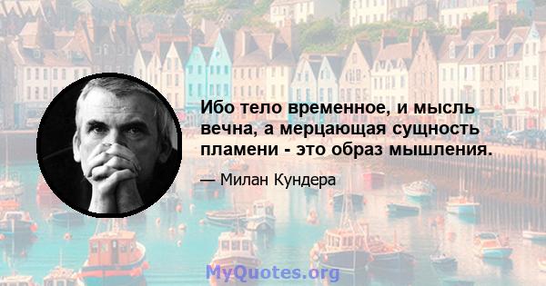 Ибо тело временное, и мысль вечна, а мерцающая сущность пламени - это образ мышления.