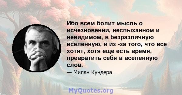 Ибо всем болит мысль о исчезновении, неслыханном и невидимом, в безразличную вселенную, и из -за того, что все хотят, хотя еще есть время, превратить себя в вселенную слов.