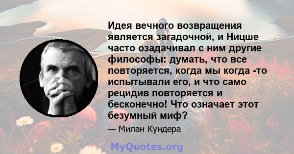 Идея вечного возвращения является загадочной, и Ницше часто озадачивал с ним другие философы: думать, что все повторяется, когда мы когда -то испытывали его, и что само рецидив повторяется и бесконечно! Что означает