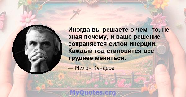 Иногда вы решаете о чем -то, не зная почему, и ваше решение сохраняется силой инерции. Каждый год становится все труднее меняться.