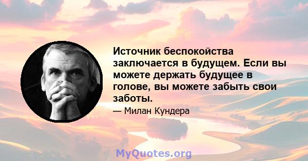 Источник беспокойства заключается в будущем. Если вы можете держать будущее в голове, вы можете забыть свои заботы.