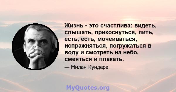 Жизнь - это счастлива: видеть, слышать, прикоснуться, пить, есть, есть, мочеиваться, испражняться, погружаться в воду и смотреть на небо, смеяться и плакать.