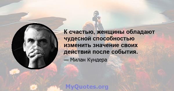 К счастью, женщины обладают чудесной способностью изменить значение своих действий после события.