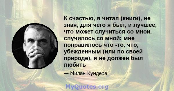 К счастью, я читал (книги), не зная, для чего я был, и лучшее, что может случиться со мной, случилось со мной: мне понравилось что -то, что, убежденным (или по своей природе), я не должен был любить