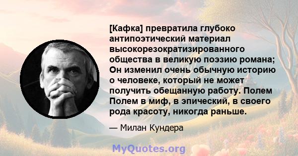 [Кафка] превратила глубоко антипоэтический материал высокорезократизированного общества в великую поэзию романа; Он изменил очень обычную историю о человеке, который не может получить обещанную работу. Полем Полем в