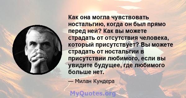 Как она могла чувствовать ностальгию, когда он был прямо перед ней? Как вы можете страдать от отсутствия человека, который присутствует? Вы можете страдать от ностальгии в присутствии любимого, если вы увидите будущее,