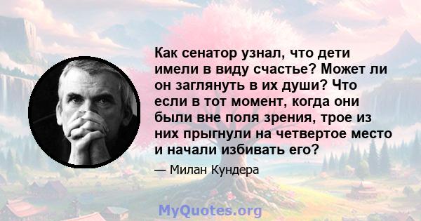 Как сенатор узнал, что дети имели в виду счастье? Может ли он заглянуть в их души? Что если в тот момент, когда они были вне поля зрения, трое из них прыгнули на четвертое место и начали избивать его?