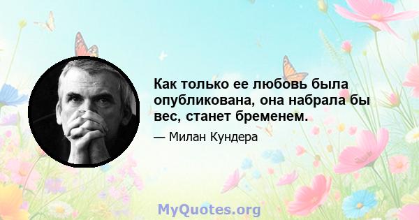 Как только ее любовь была опубликована, она набрала бы вес, станет бременем.