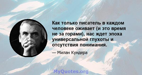 Как только писатель в каждом человеке оживает (и это время не за горами), нас ждет эпоха универсальной глухоты и отсутствия понимания.