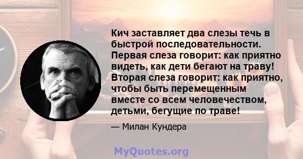 Кич заставляет два слезы течь в быстрой последовательности. Первая слеза говорит: как приятно видеть, как дети бегают на траву! Вторая слеза говорит: как приятно, чтобы быть перемещенным вместе со всем человечеством,