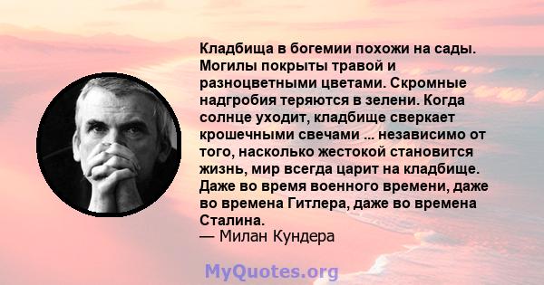 Кладбища в богемии похожи на сады. Могилы покрыты травой и разноцветными цветами. Скромные надгробия теряются в зелени. Когда солнце уходит, кладбище сверкает крошечными свечами ... независимо от того, насколько