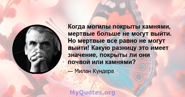 Когда могилы покрыты камнями, мертвые больше не могут выйти. Но мертвые все равно не могут выйти! Какую разницу это имеет значение, покрыты ли они почвой или камнями?