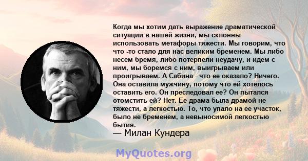 Когда мы хотим дать выражение драматической ситуации в нашей жизни, мы склонны использовать метафоры тяжести. Мы говорим, что что -то стало для нас великим бременем. Мы либо несем бремя, либо потерпели неудачу, и идем с 