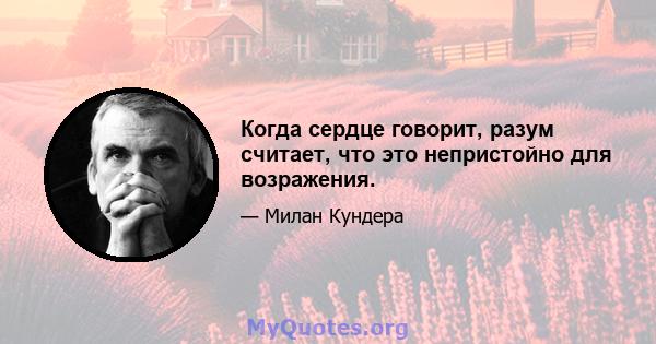 Когда сердце говорит, разум считает, что это непристойно для возражения.