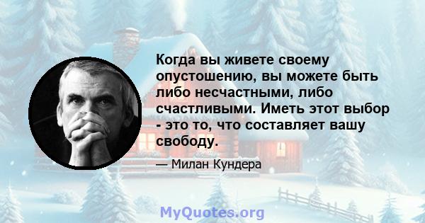 Когда вы живете своему опустошению, вы можете быть либо несчастными, либо счастливыми. Иметь этот выбор - это то, что составляет вашу свободу.