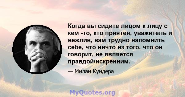 Когда вы сидите лицом к лицу с кем -то, кто приятен, уважитель и вежлив, вам трудно напомнить себе, что ничто из того, что он говорит, не является правдой/искренним.