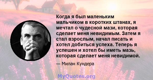 Когда я был маленьким мальчиком в коротких штанах, я мечтал о чудесной мази, которая сделает меня невидимым. Затем я стал взрослым, начал писать и хотел добиться успеха. Теперь я успешен и хотел бы иметь мазь, которая