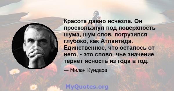 Красота давно исчезла. Он проскользнул под поверхность шума, шум слов, погрузился глубоко, как Атлантида. Единственное, что осталось от него, - это слово, чье значение теряет ясность из года в год.