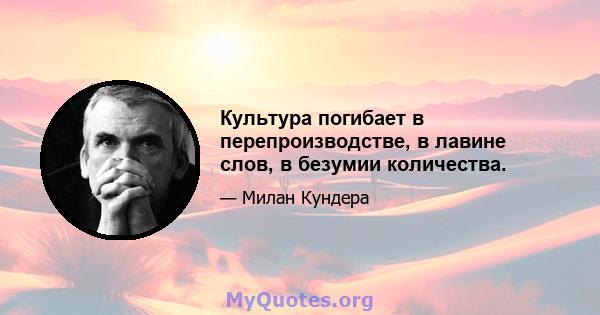 Культура погибает в перепроизводстве, в лавине слов, в безумии количества.