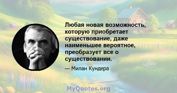 Любая новая возможность, которую приобретает существование, даже наименьшее вероятное, преобразует все о существовании.