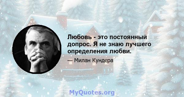 Любовь - это постоянный допрос. Я не знаю лучшего определения любви.