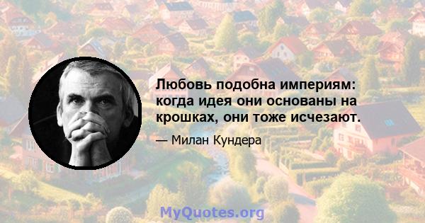 Любовь подобна империям: когда идея они основаны на крошках, они тоже исчезают.