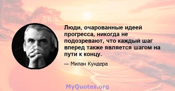 Люди, очарованные идеей прогресса, никогда не подозревают, что каждый шаг вперед также является шагом на пути к концу.