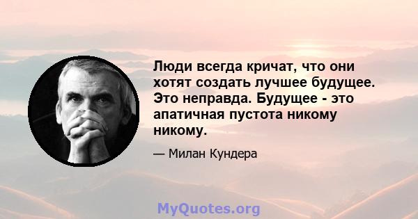 Люди всегда кричат, что они хотят создать лучшее будущее. Это неправда. Будущее - это апатичная пустота никому никому. Прошлое полно жизни, стремясь раздражать нас, провоцировать и оскорблять нас, соблазнить нас