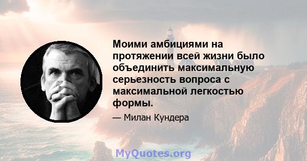 Моими амбициями на протяжении всей жизни было объединить максимальную серьезность вопроса с максимальной легкостью формы.