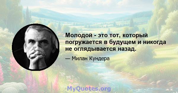 Молодой - это тот, который погружается в будущем и никогда не оглядывается назад.