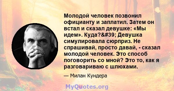 Молодой человек позвонил официанту и заплатил. Затем он встал и сказал девушке: «Мы идем». Куда?' Девушка симулировала сюрприз. Не спрашивай, просто давай, - сказал молодой человек. Это способ поговорить со мной?