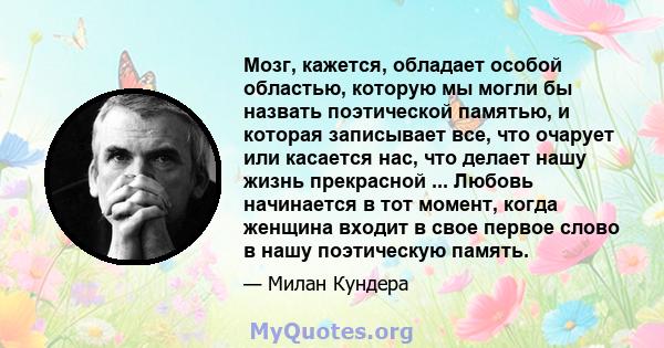 Мозг, кажется, обладает особой областью, которую мы могли бы назвать поэтической памятью, и которая записывает все, что очарует или касается нас, что делает нашу жизнь прекрасной ... Любовь начинается в тот момент,