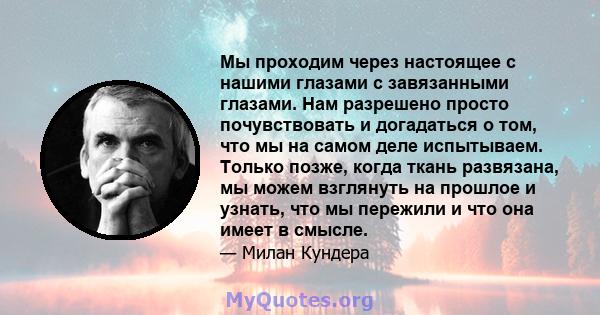 Мы проходим через настоящее с нашими глазами с завязанными глазами. Нам разрешено просто почувствовать и догадаться о том, что мы на самом деле испытываем. Только позже, когда ткань развязана, мы можем взглянуть на