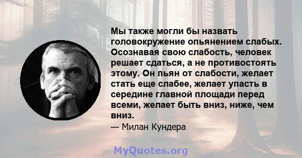 Мы также могли бы назвать головокружение опьянением слабых. Осознавая свою слабость, человек решает сдаться, а не противостоять этому. Он пьян от слабости, желает стать еще слабее, желает упасть в середине главной