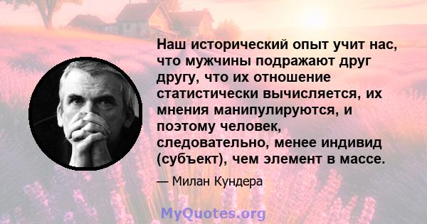 Наш исторический опыт учит нас, что мужчины подражают друг другу, что их отношение статистически вычисляется, их мнения манипулируются, и поэтому человек, следовательно, менее индивид (субъект), чем элемент в массе.