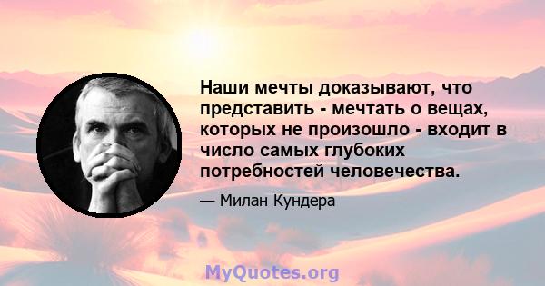 Наши мечты доказывают, что представить - мечтать о вещах, которых не произошло - входит в число самых глубоких потребностей человечества.