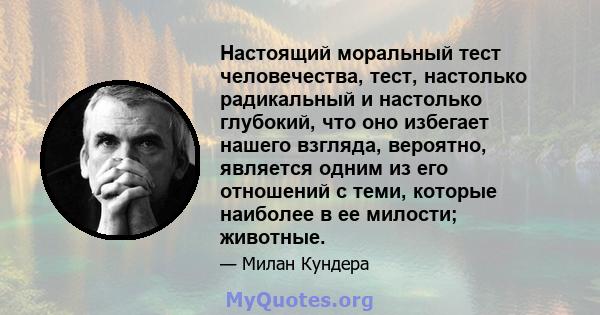 Настоящий моральный тест человечества, тест, настолько радикальный и настолько глубокий, что оно избегает нашего взгляда, вероятно, является одним из его отношений с теми, которые наиболее в ее милости; животные.