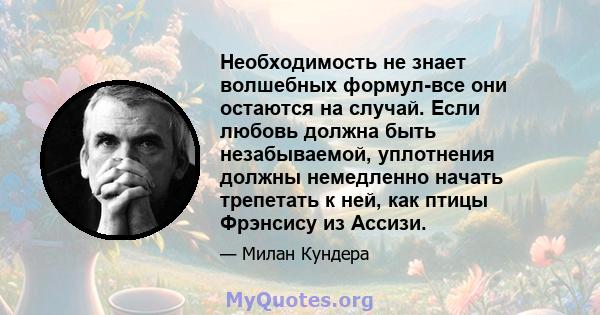 Необходимость не знает волшебных формул-все они остаются на случай. Если любовь должна быть незабываемой, уплотнения должны немедленно начать трепетать к ней, как птицы Фрэнсису из Ассизи.