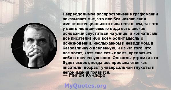 Непреодолимое распространение графомании показывает мне, что все без исключения имеют потенциального писателя в нем, так что у всего человеческого вида есть веские основания спуститься на улицы и кричать: мы все