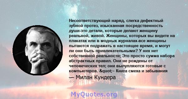 Несоответствующий наряд, слегка дефектный зубной протез, изысканная посредственность души-это детали, которые делают женщину реальной, живой. Женщины, которых вы видите на плакатах или в модных журналах-все женщины