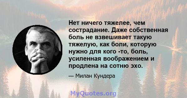 Нет ничего тяжелее, чем сострадание. Даже собственная боль не взвешивает такую ​​тяжелую, как боли, которую нужно для кого -то, боль, усиленная воображением и продлена на сотню эхо.