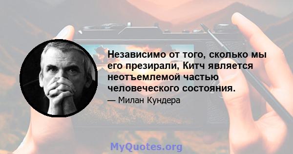 Независимо от того, сколько мы его презирали, Китч является неотъемлемой частью человеческого состояния.